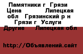 Памятники г. Грязи › Цена ­ 1 500 - Липецкая обл., Грязинский р-н, Грязи г. Услуги » Другие   . Липецкая обл.